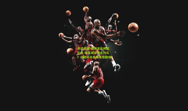 开云品牌-亚洲足坛风起云涌 中国足球何去何从？马德兴点出体系性困境