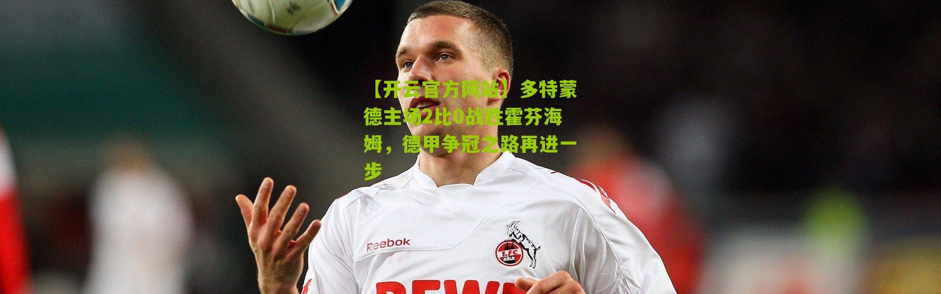 【开云官方网站】多特蒙德主场2比0战胜霍芬海姆，德甲争冠之路再进一步