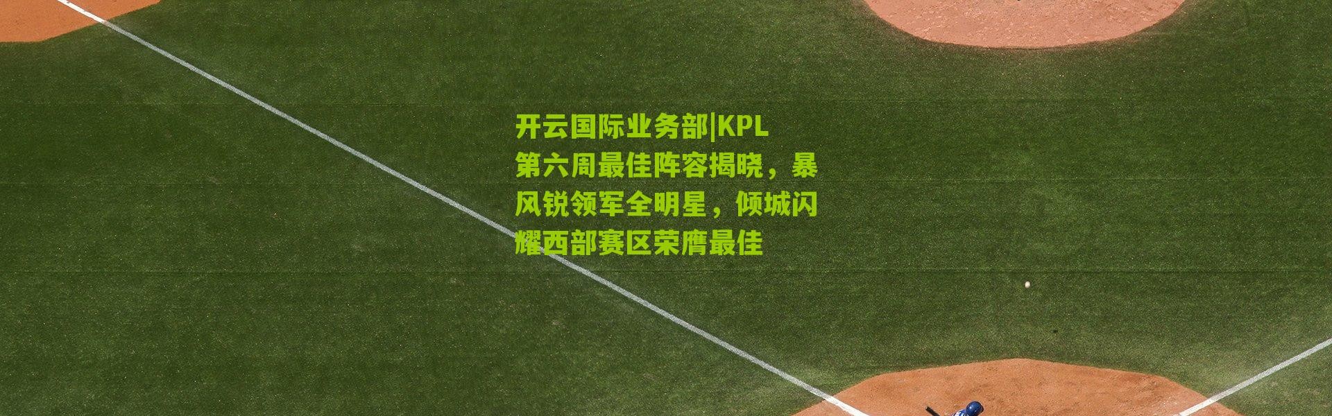 开云国际业务部|KPL第六周最佳阵容揭晓，暴风锐领军全明星，倾城闪耀西部赛区荣膺最佳