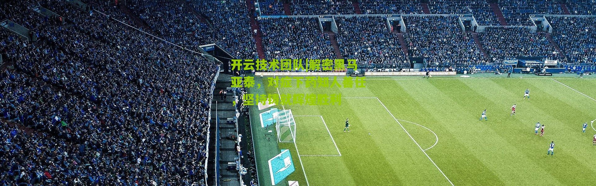 开云技术团队|解密黑马亚泰，对症下药知人善任，坚持铸就辉煌胜利