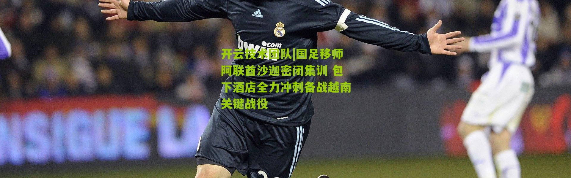 开云技术团队|国足移师阿联酋沙迦密闭集训 包下酒店全力冲刺备战越南关键战役