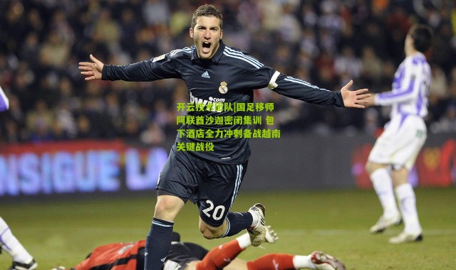 开云技术团队|国足移师阿联酋沙迦密闭集训 包下酒店全力冲刺备战越南关键战役