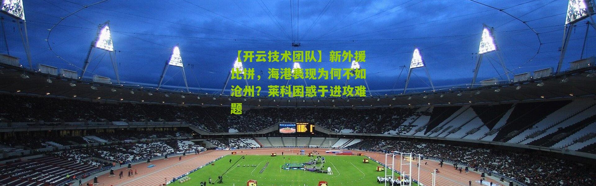 【开云技术团队】新外援比拼，海港表现为何不如沧州？莱科困惑于进攻难题