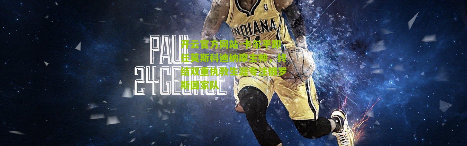 开云官方网站-卡尔平卸任莫斯科迪纳摩主帅，终结双重执教生涯专注俄罗斯国家队