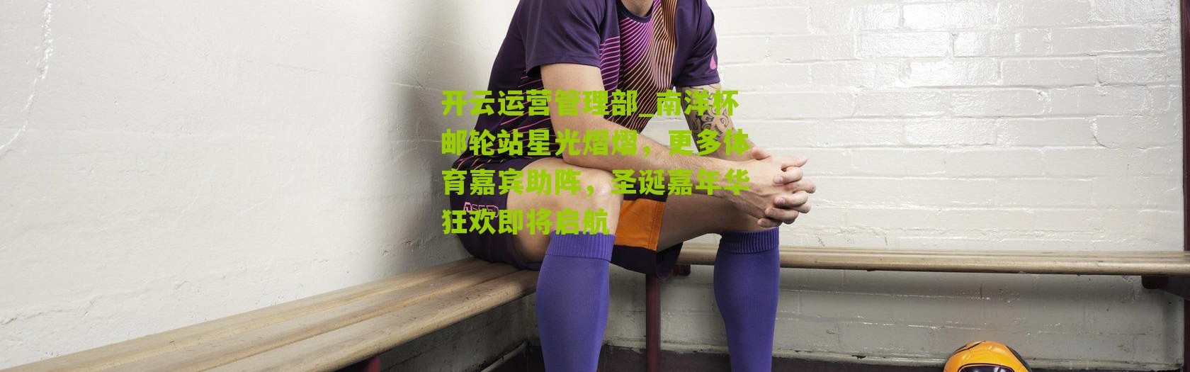 开云运营管理部_南洋杯邮轮站星光熠熠，更多体育嘉宾助阵，圣诞嘉年华狂欢即将启航