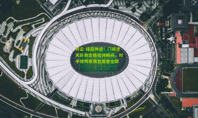 开云-绿茵神迹！门将逆天扑救定格史诗瞬间，对手惊愕表情包席卷全网