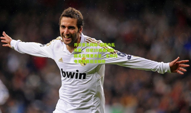 开云官方网站-深度内乱风暴，印尼18强赛溃败国足引爆更衣室，主帅闪电更替幕后全解析