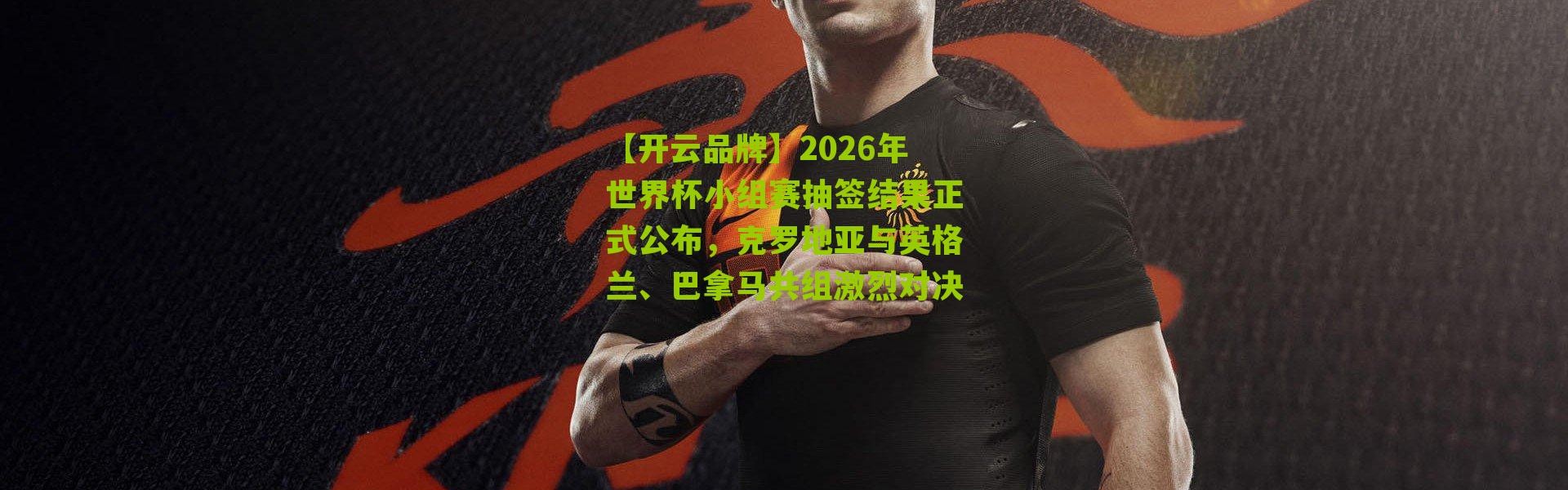 【开云品牌】2026年世界杯小组赛抽签结果正式公布，克罗地亚与英格兰、巴拿马共组激烈对决