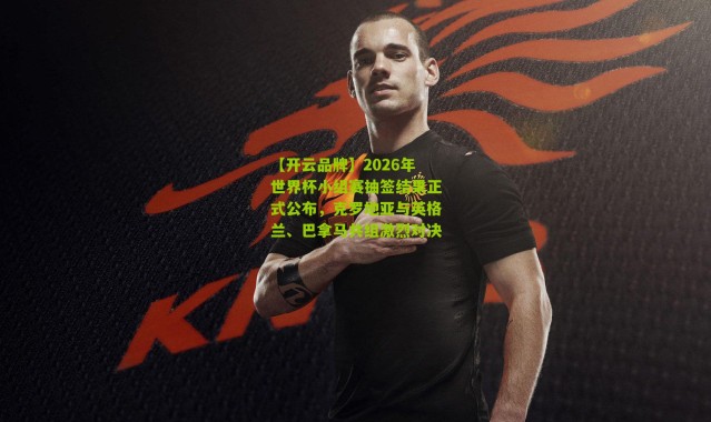 【开云品牌】2026年世界杯小组赛抽签结果正式公布，克罗地亚与英格兰、巴拿马共组激烈对决