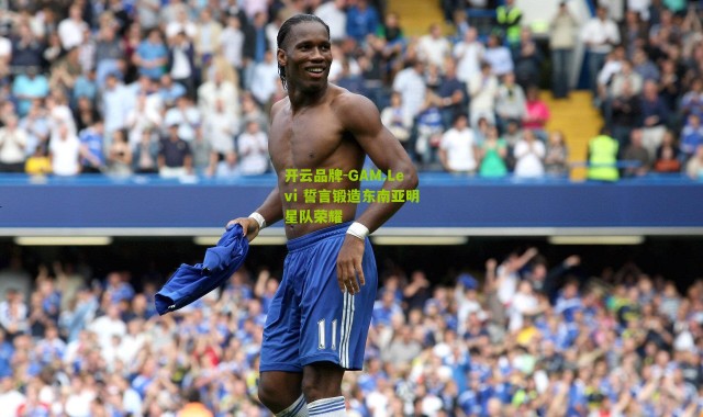 开云品牌-GAM.Levi 誓言锻造东南亚明星队荣耀