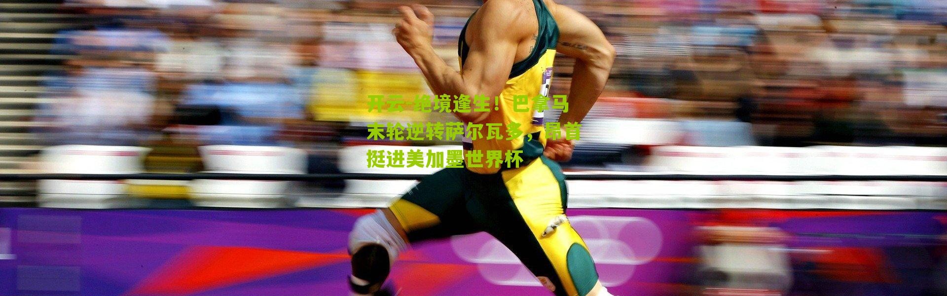 开云-绝境逢生！巴拿马末轮逆转萨尔瓦多，昂首挺进美加墨世界杯