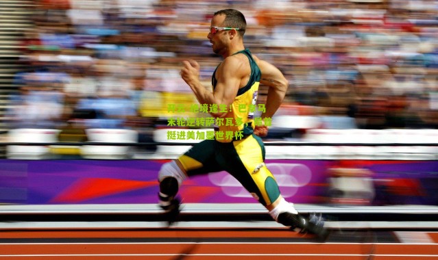 开云-绝境逢生！巴拿马末轮逆转萨尔瓦多，昂首挺进美加墨世界杯