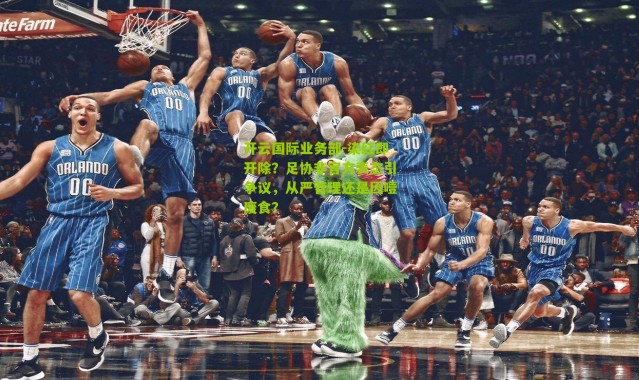 开云国际业务部-染红即开除？足协非官方表态引争议，从严管理还是因噎废食？