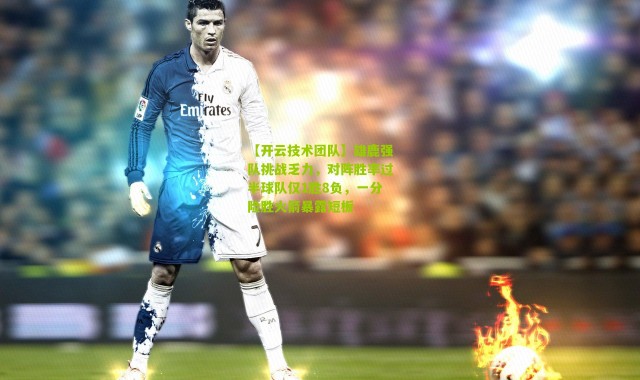 【开云技术团队】雄鹿强队挑战乏力，对阵胜率过半球队仅1胜8负，一分险胜火箭暴露短板