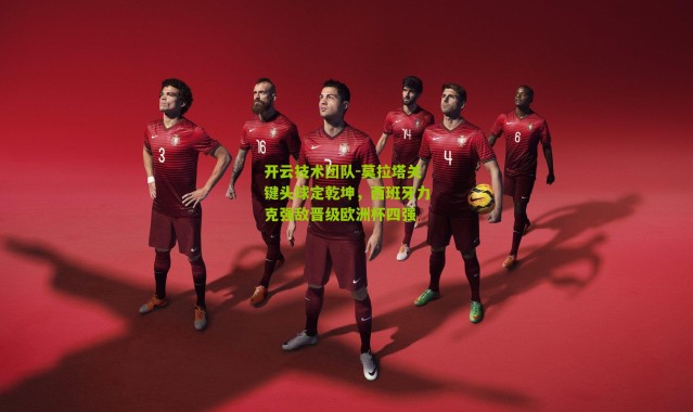 开云技术团队-莫拉塔关键头球定乾坤，西班牙力克强敌晋级欧洲杯四强