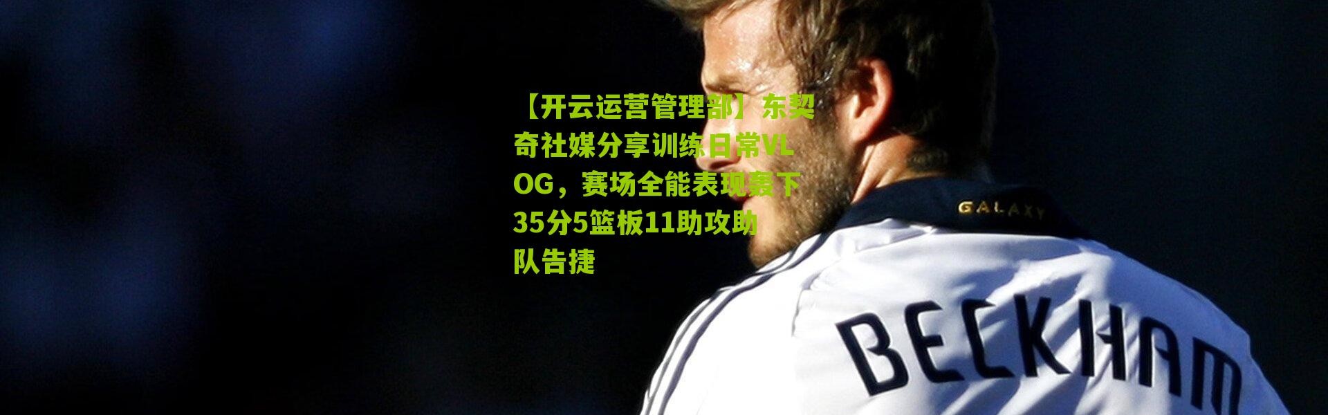 【开云运营管理部】东契奇社媒分享训练日常VLOG，赛场全能表现轰下35分5篮板11助攻助队告捷