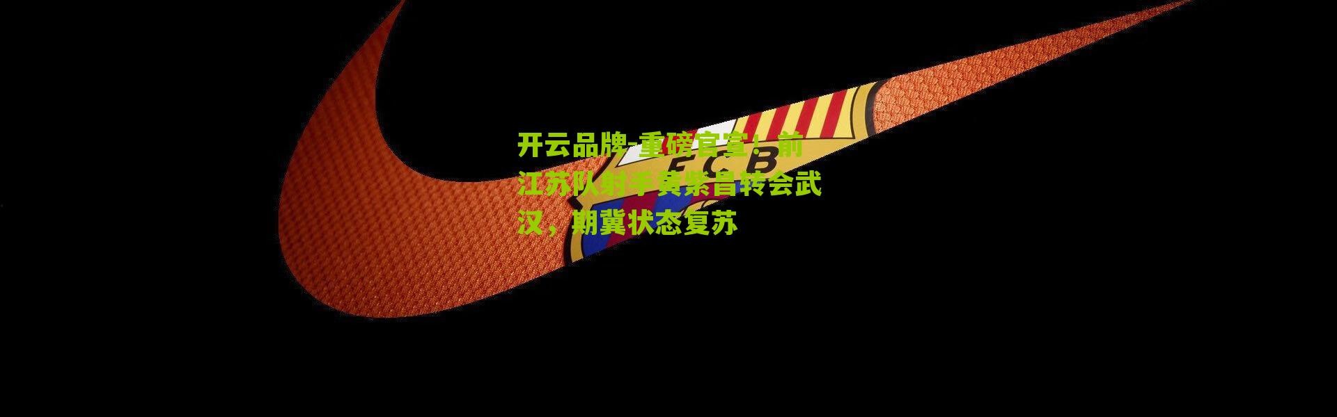 开云品牌-重磅官宣！前江苏队射手黄紫昌转会武汉，期冀状态复苏