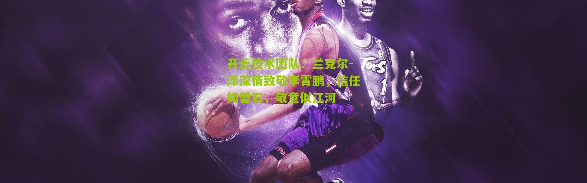 开云技术团队：兰克尔-泽深情致敬李霄鹏，信任如磐石，敬意似江河