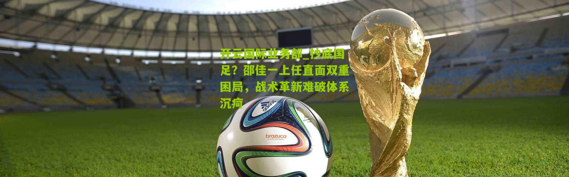 开云国际业务部_抄底国足？邵佳一上任直面双重困局，战术革新难破体系沉疴