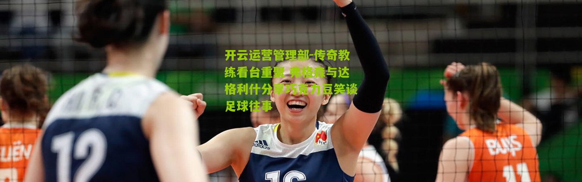 开云运营管理部-传奇教练看台重聚 弗格森与达格利什分享巧克力豆笑谈足球往事