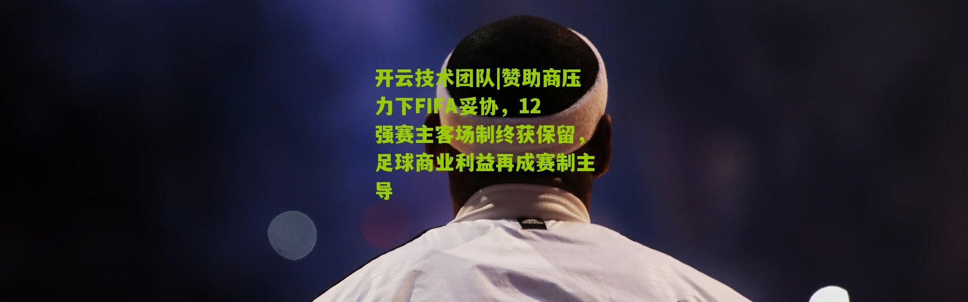开云技术团队|赞助商压力下FIFA妥协，12强赛主客场制终获保留，足球商业利益再成赛制主导