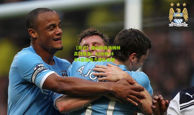 【开云】双向球员汤姆林高效爆发！32分钟14分4篮板助力球队告捷