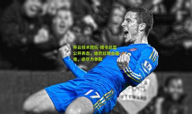 开云技术团队-博卡总监公开表态，迪巴拉转会虽难，必尽力争取