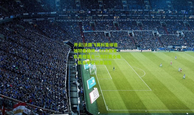 开云|法国飞翼科曼缔造独特里程碑，61次国家队亮相竟无一次打满全场，队史罕见纪录诞生