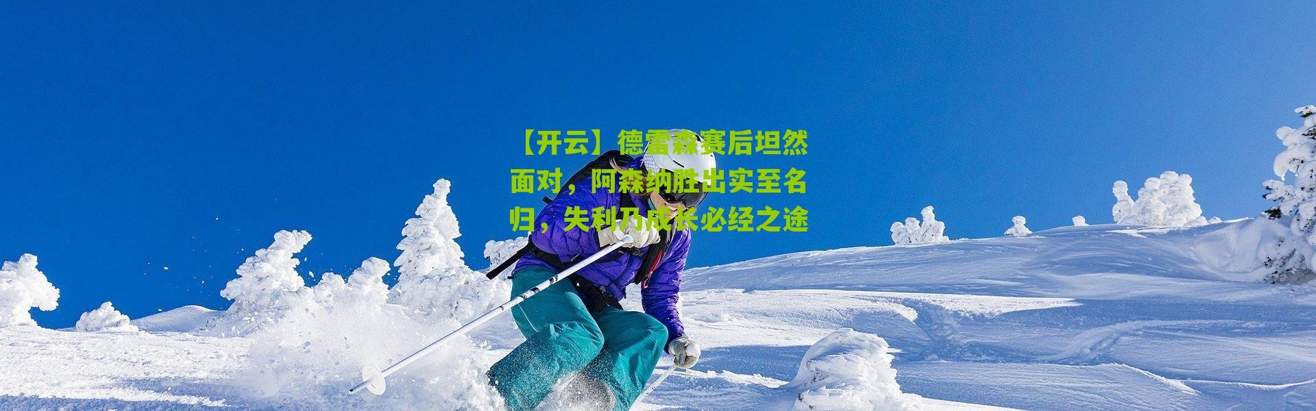 【开云】德雷森赛后坦然面对，阿森纳胜出实至名归，失利乃成长必经之途
