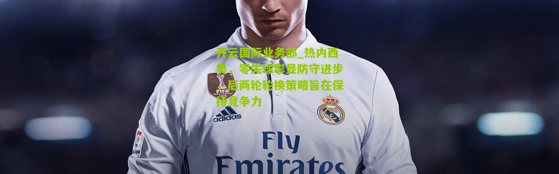 开云国际业务部_热内西奥，零失球彰显防守进步，后两轮轮换策略旨在保持竞争力