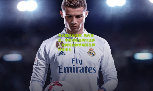 开云国际业务部_热内西奥，零失球彰显防守进步，后两轮轮换策略旨在保持竞争力