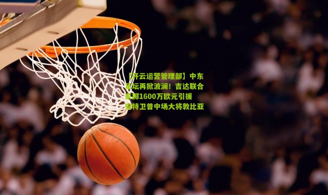 【开云运营管理部】中东足坛再掀波澜！吉达联合豪掷1600万欧元引援安特卫普中场大将敦比亚
