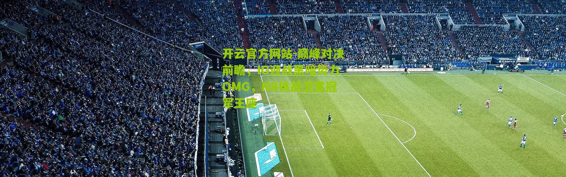 开云官方网站-巅峰对决前瞻，IG迎战黑暗势力OMG，NB挑战卫冕冠军王座