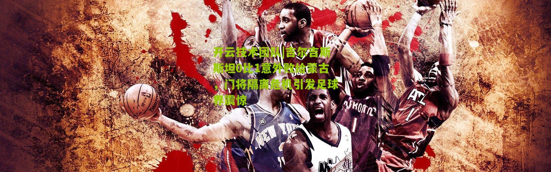 开云技术团队|吉尔吉斯斯坦0比1意外败给蒙古，门将隔离危机引发足球界震惊