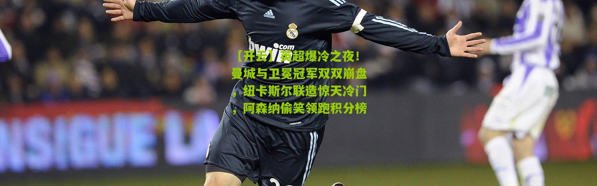 【开云】英超爆冷之夜！曼城与卫冕冠军双双崩盘，纽卡斯尔联造惊天冷门，阿森纳偷笑领跑积分榜