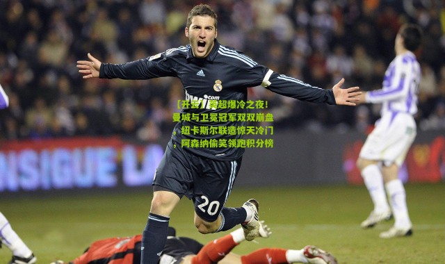 【开云】英超爆冷之夜！曼城与卫冕冠军双双崩盘，纽卡斯尔联造惊天冷门，阿森纳偷笑领跑积分榜