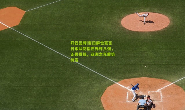 开云品牌|吉田麻也豪言日本队剑指世界杯八强，无畏挑战，亚洲之光蓄势待发