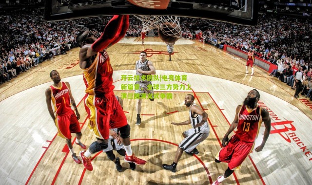 开云技术团队|电竞体育新篇章，全球三方势力上演三国演义式争霸