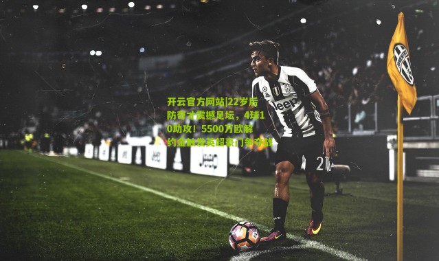 开云官方网站|22岁后防奇才震撼足坛，4球10助攻！5500万欧解约金触发英超豪门争夺战