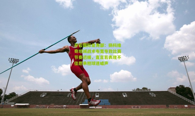 开云国际业务部：扬科维奇坦诚战术布置导致比赛节奏迟缓，直言若表现不佳愿承担球迷嘘声