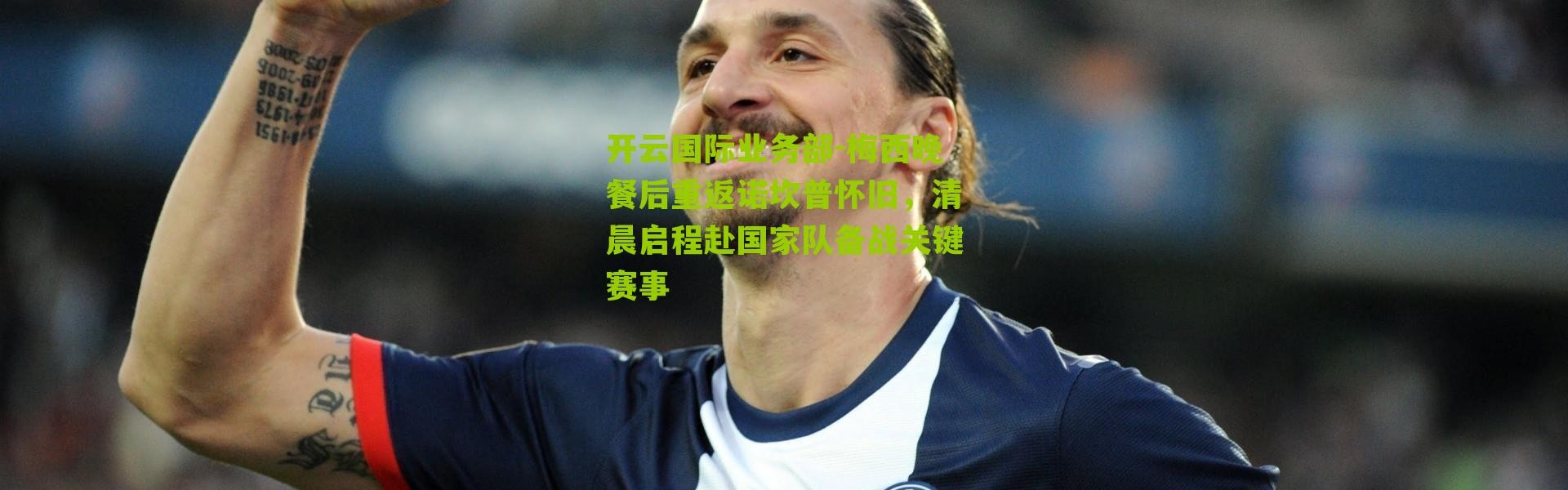 开云国际业务部-梅西晚餐后重返诺坎普怀旧，清晨启程赴国家队备战关键赛事