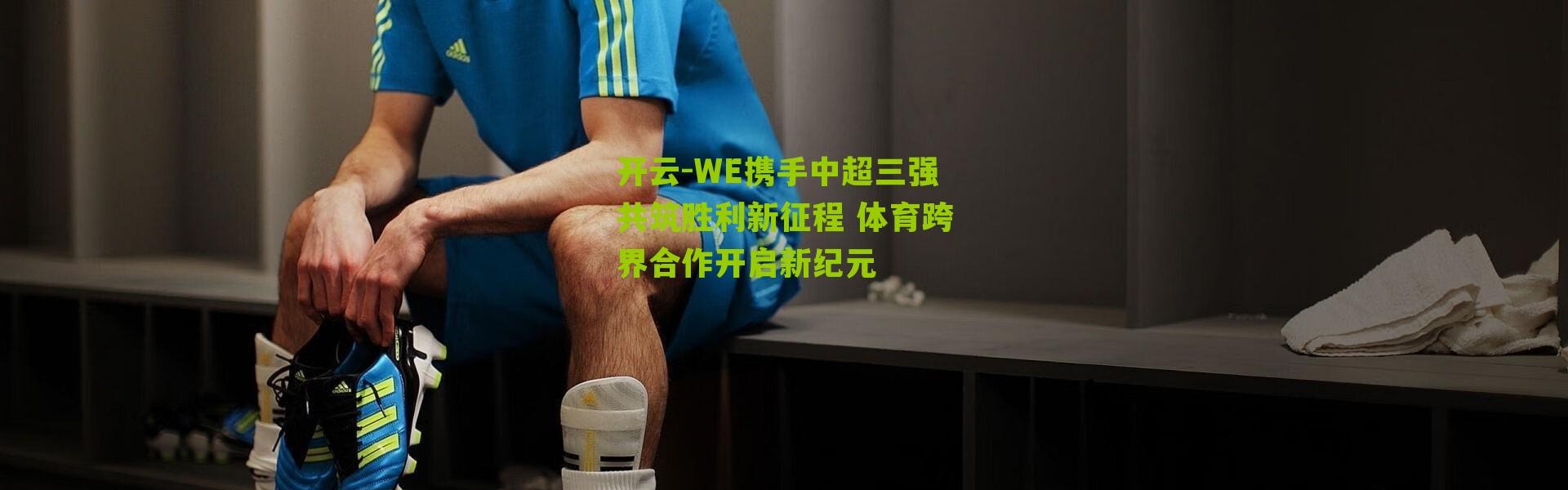开云-WE携手中超三强共筑胜利新征程 体育跨界合作开启新纪元