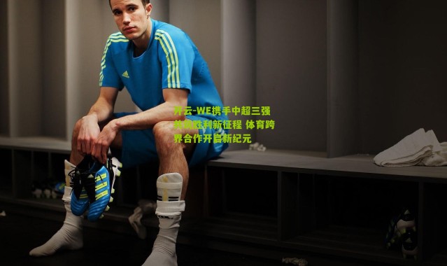 开云-WE携手中超三强共筑胜利新征程 体育跨界合作开启新纪元