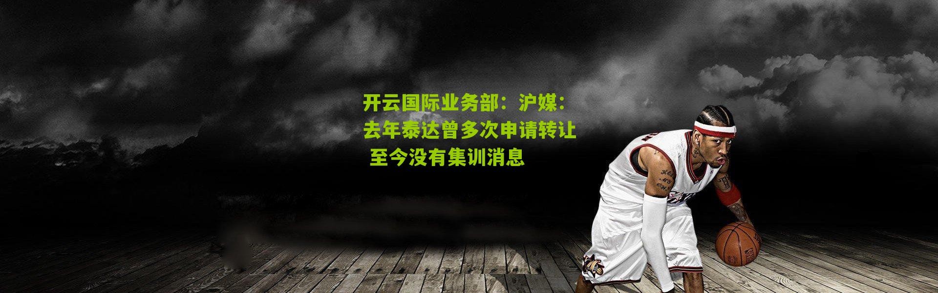 开云国际业务部：沪媒：去年泰达曾多次申请转让 至今没有集训消息