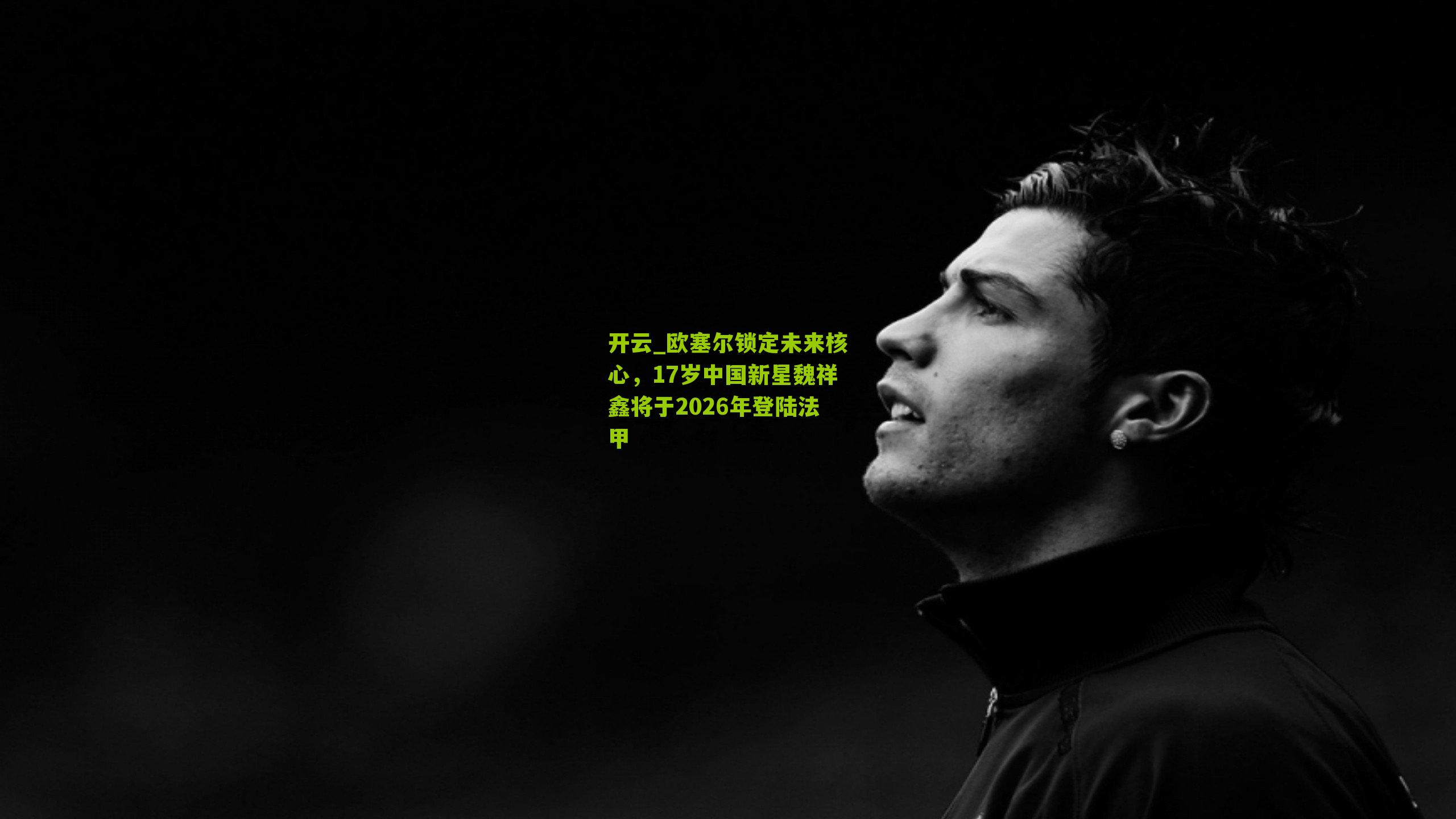 欧塞尔锁定未来核心，17岁中国新星魏祥鑫将于2026年登陆法甲