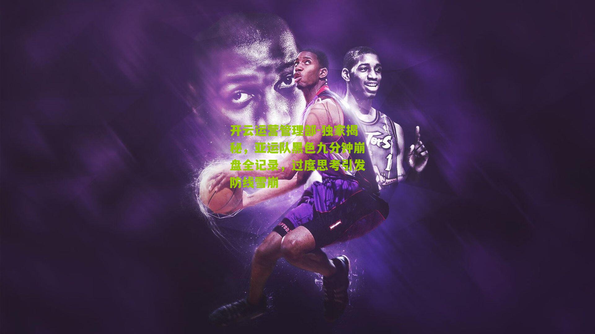 独家揭秘，亚运队黑色九分钟崩盘全记录，过度思考引发防线雪崩