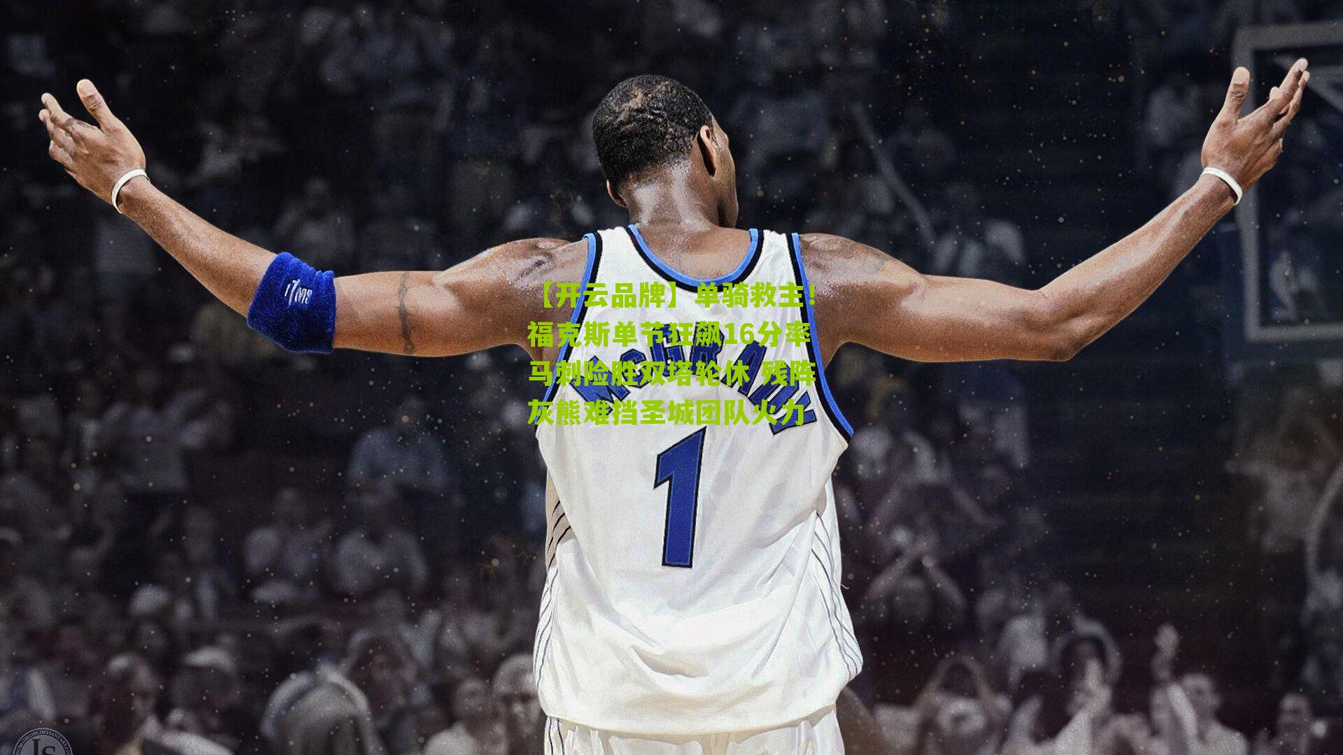 单骑救主！福克斯单节狂飙16分率马刺险胜双塔轮休 残阵灰熊难挡圣城团队火力