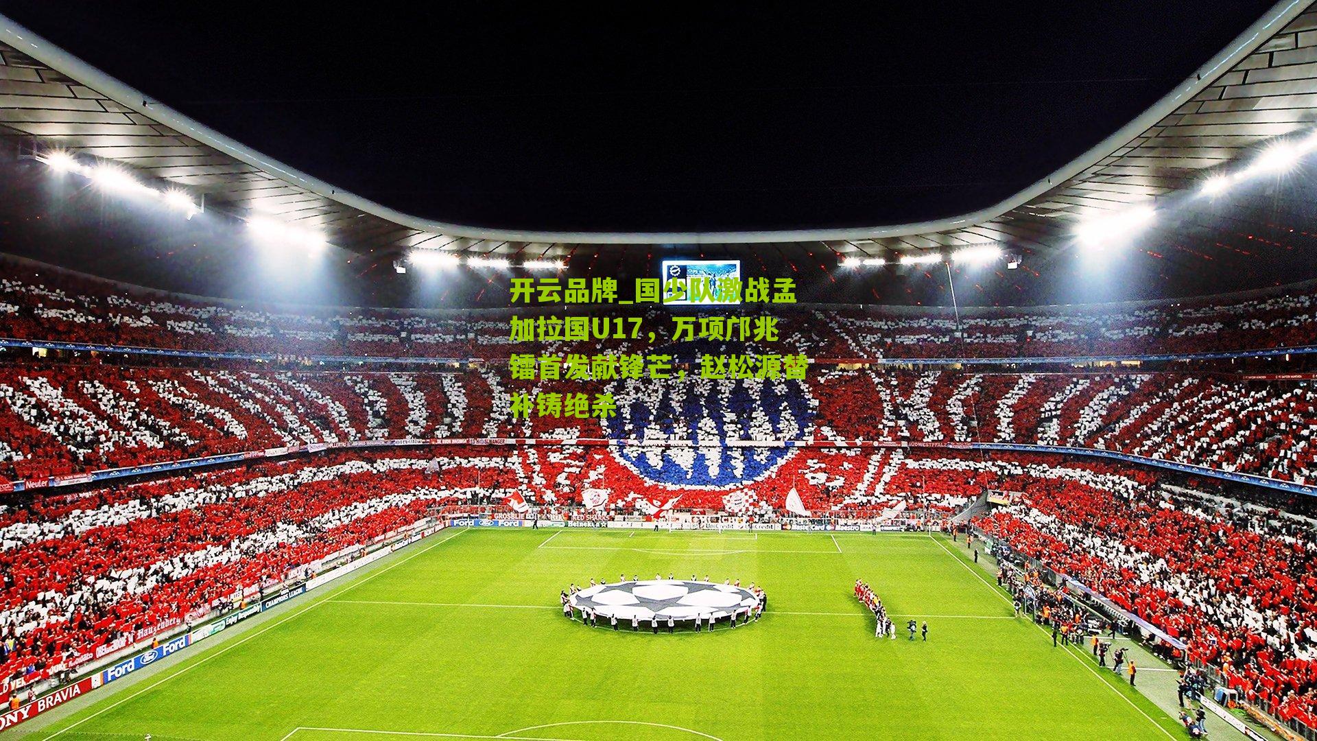 国少队激战孟加拉国U17，万项邝兆镭首发献锋芒，赵松源替补铸绝杀